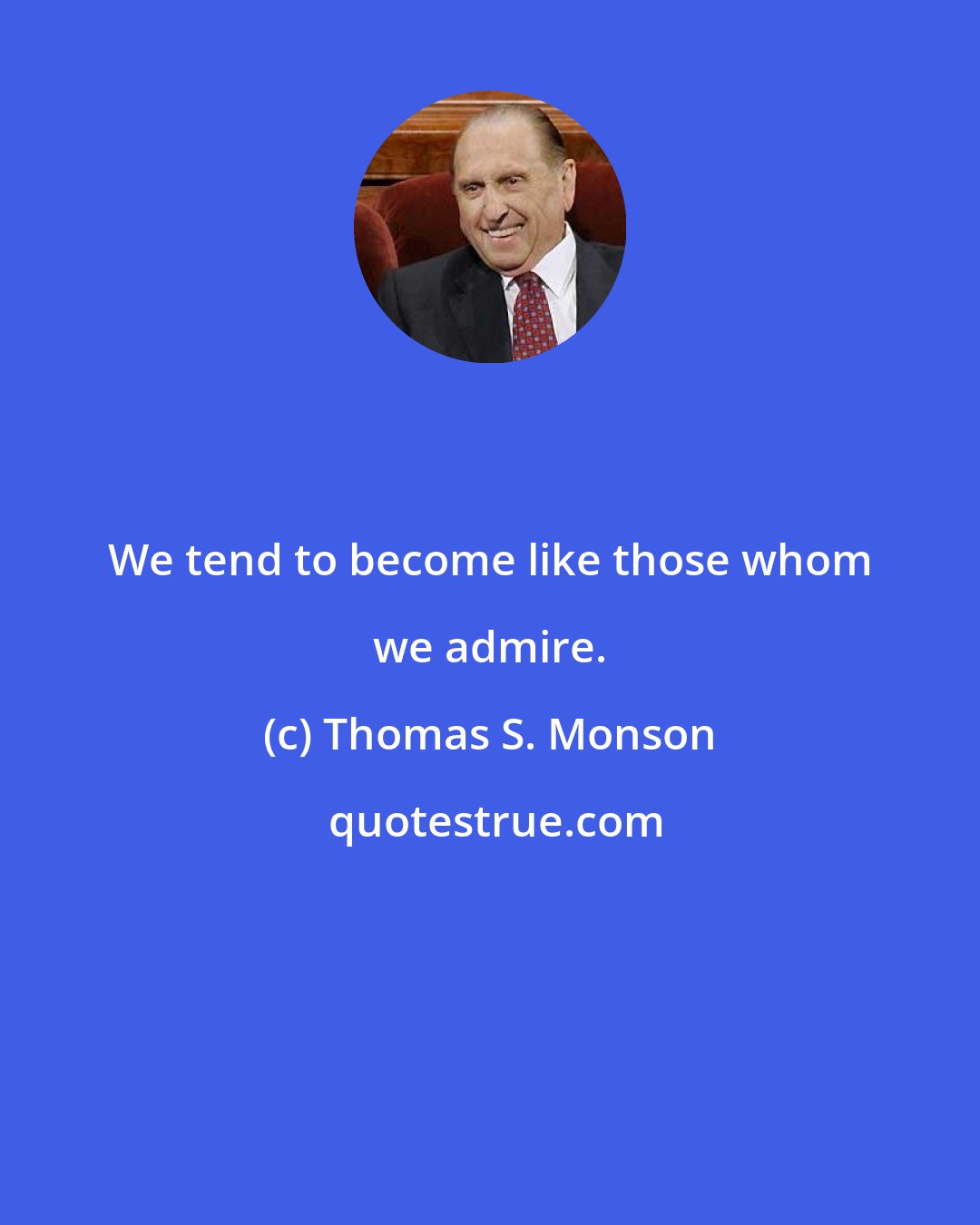 Thomas S. Monson: We tend to become like those whom we admire.