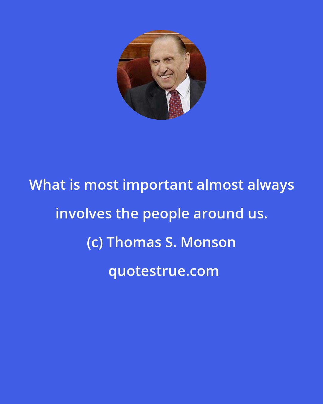Thomas S. Monson: What is most important almost always involves the people around us.