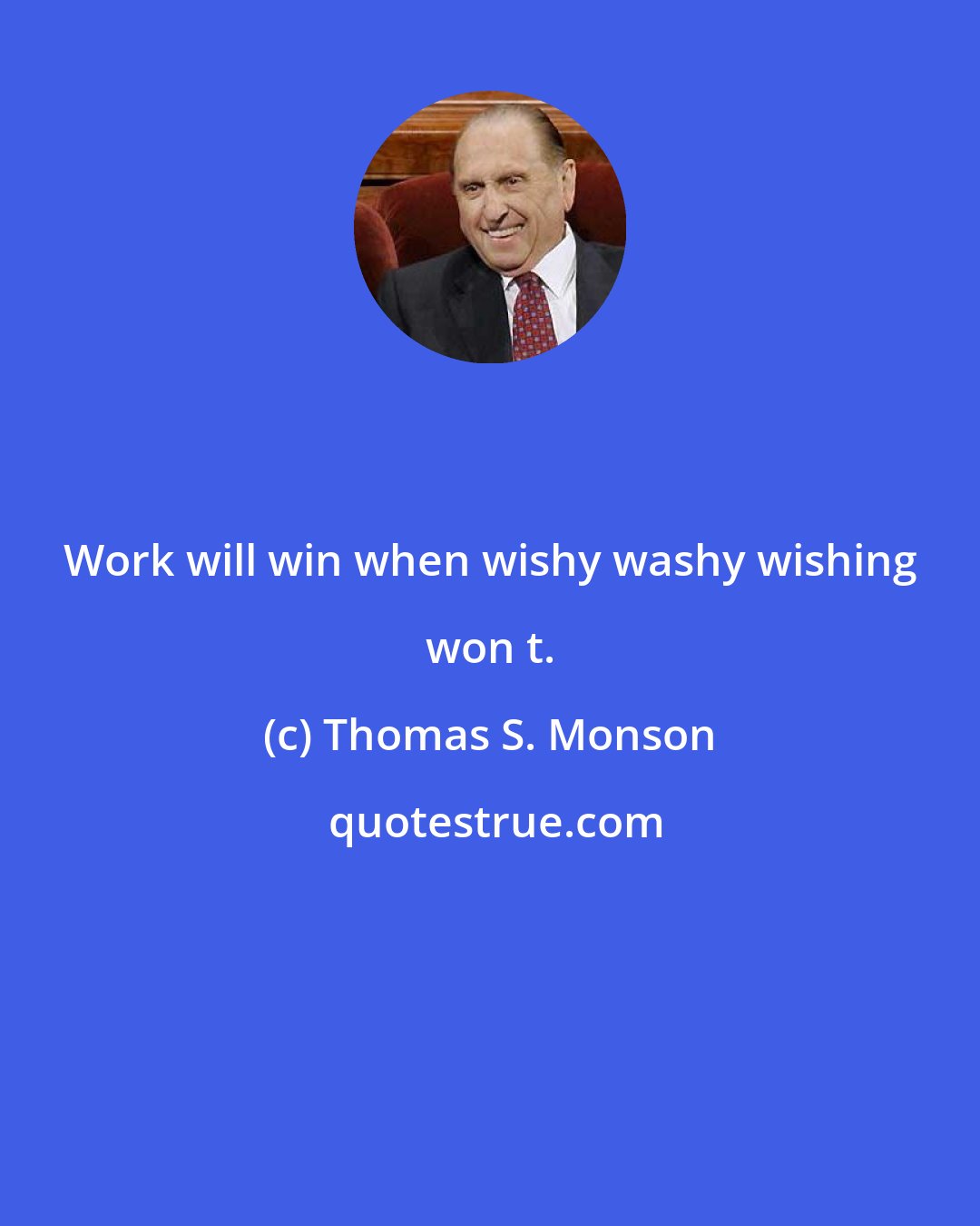 Thomas S. Monson: Work will win when wishy washy wishing won t.
