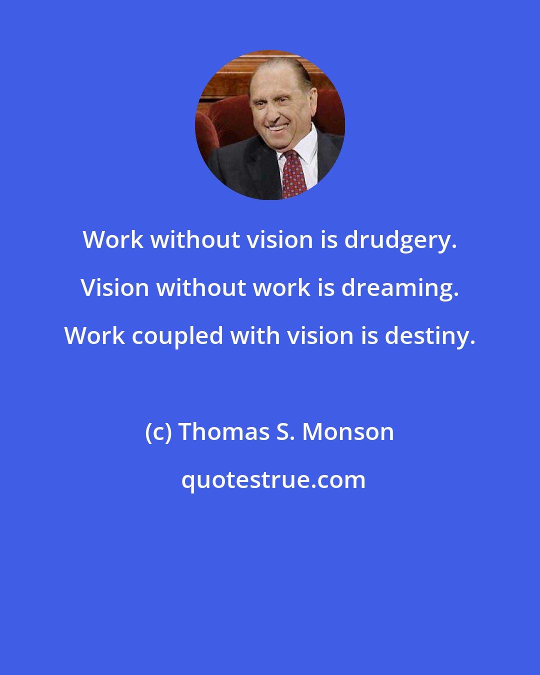 Thomas S. Monson: Work without vision is drudgery. Vision without work is dreaming. Work coupled with vision is destiny.