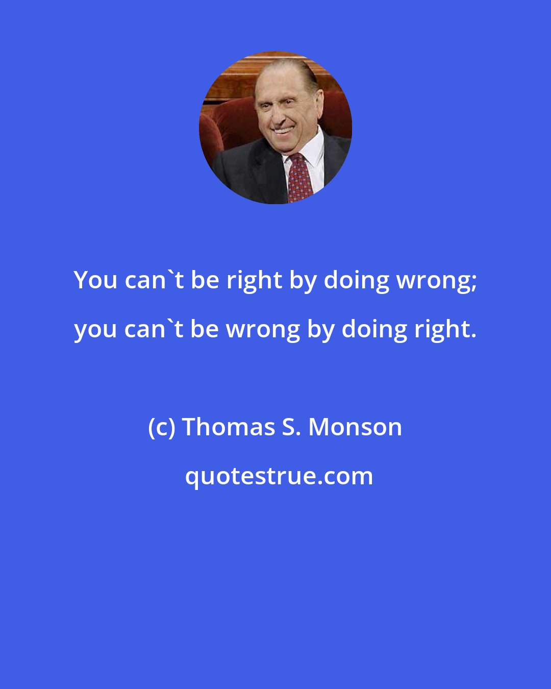 Thomas S. Monson: You can't be right by doing wrong; you can't be wrong by doing right.