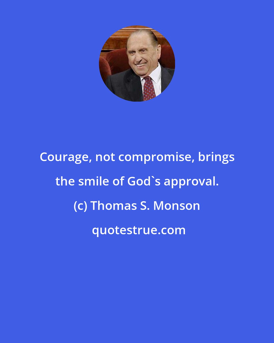 Thomas S. Monson: Courage, not compromise, brings the smile of God's approval.