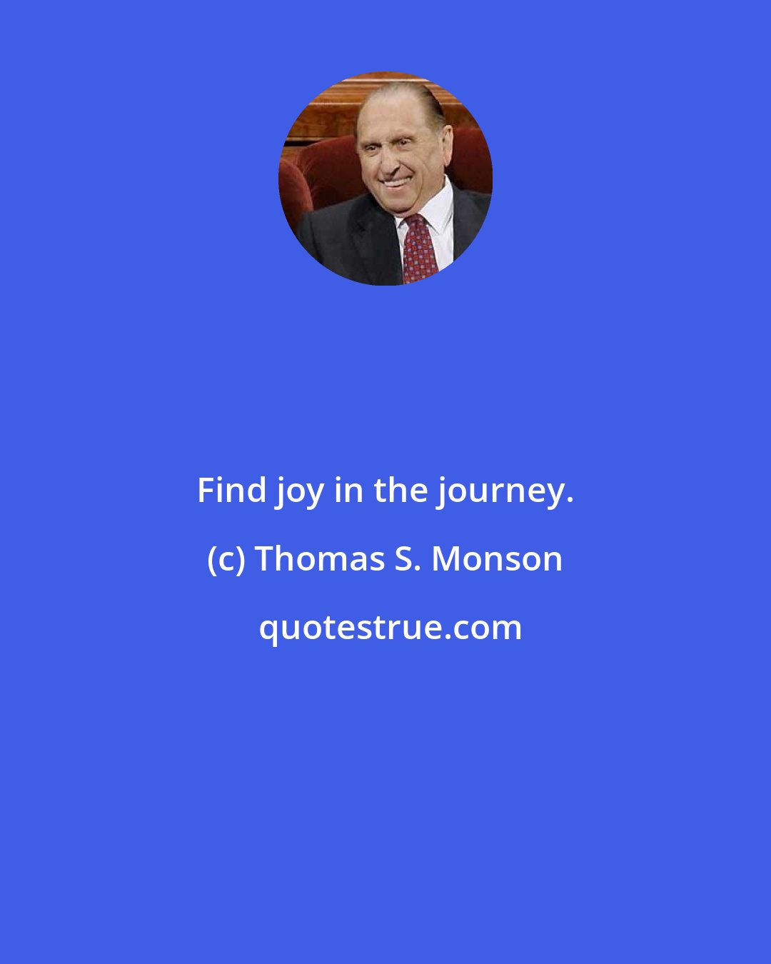 Thomas S. Monson: Find joy in the journey.