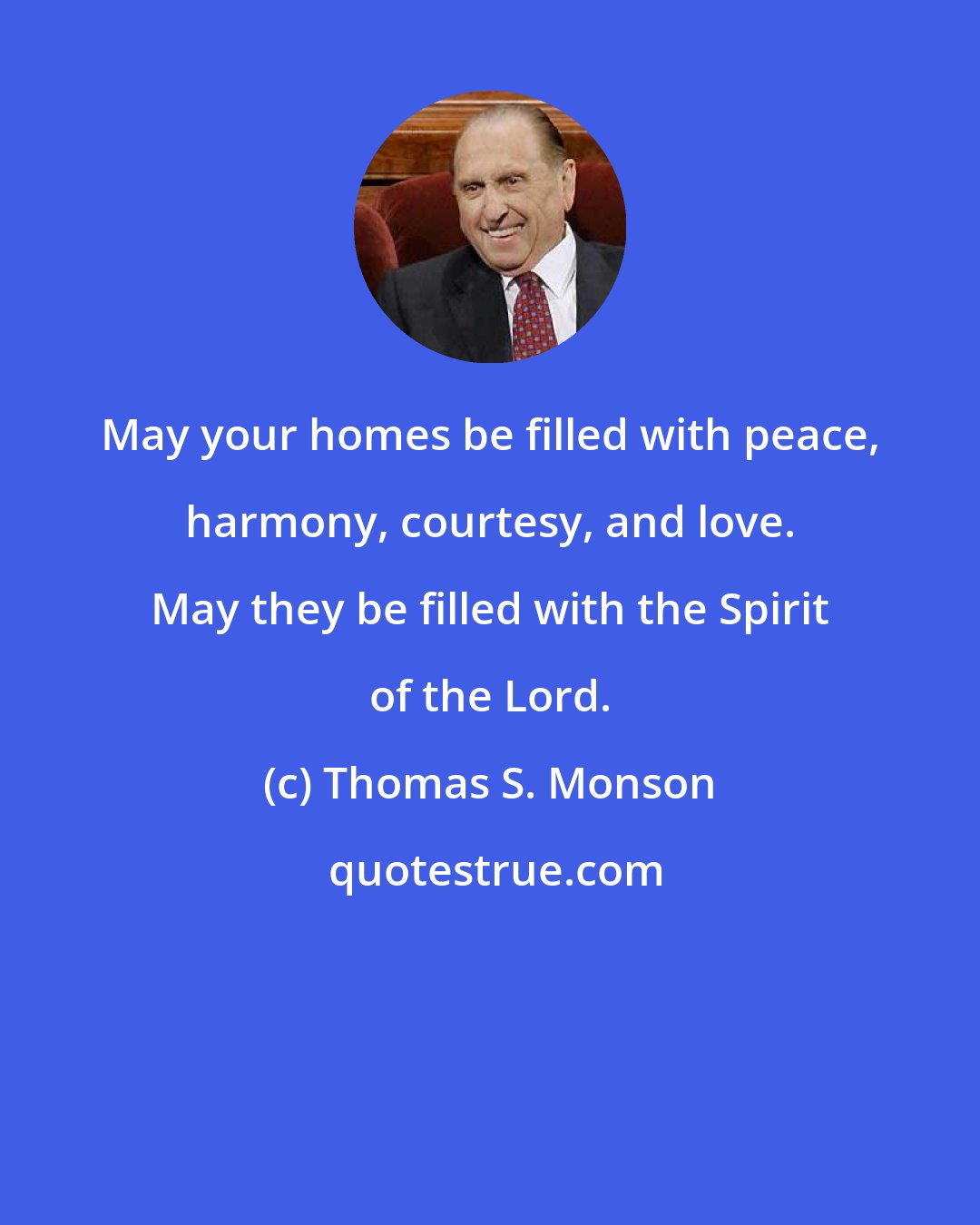 Thomas S. Monson: May your homes be filled with peace, harmony, courtesy, and love. May they be filled with the Spirit of the Lord.