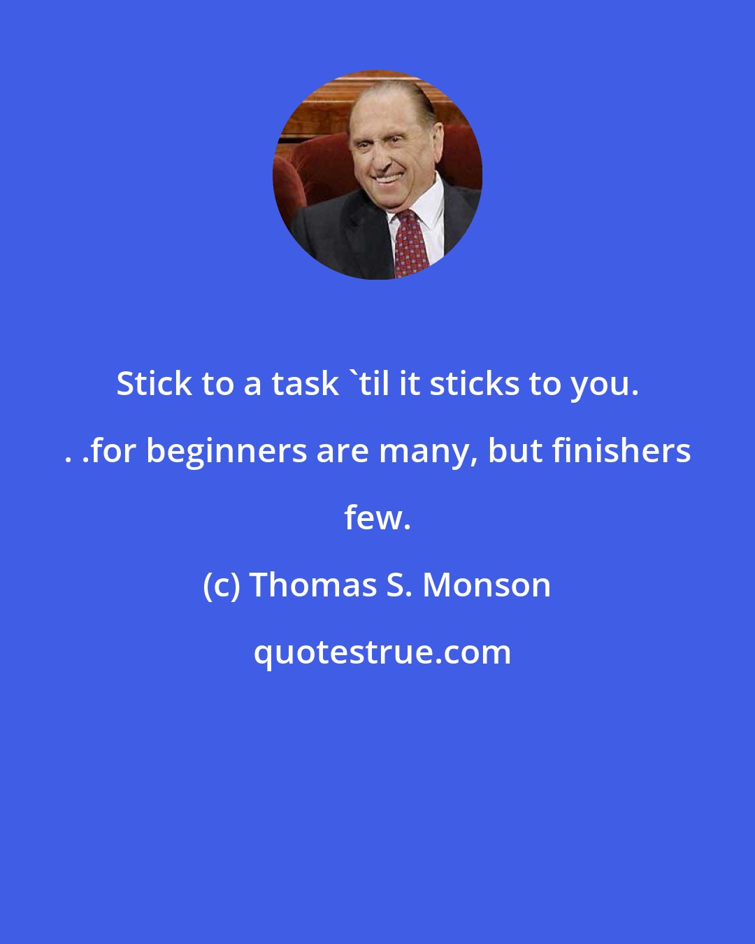 Thomas S. Monson: Stick to a task 'til it sticks to you. . .for beginners are many, but finishers few.