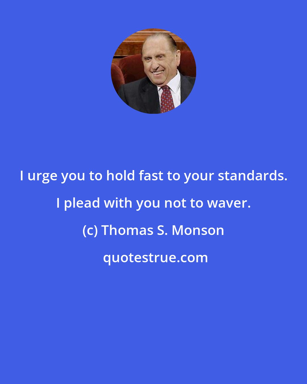 Thomas S. Monson: I urge you to hold fast to your standards. I plead with you not to waver.