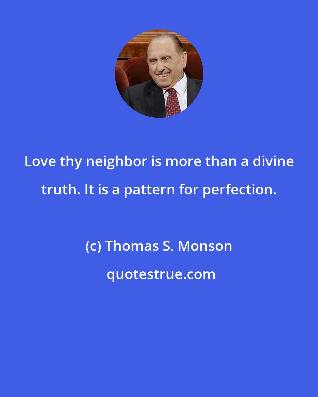 Thomas S. Monson: Love thy neighbor is more than a divine truth. It is a pattern for perfection.