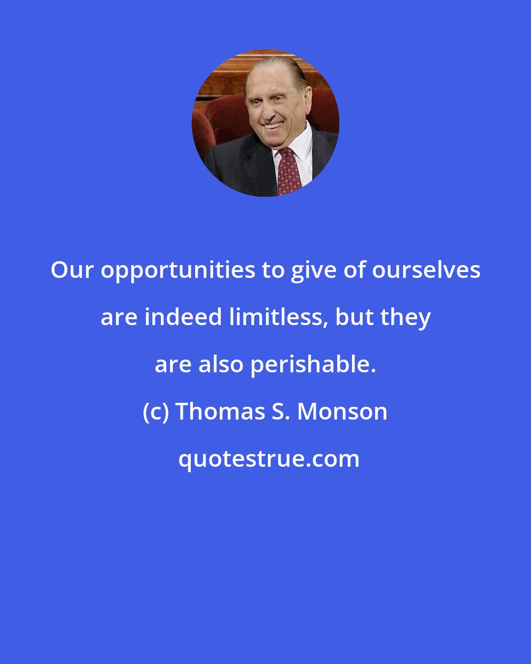 Thomas S. Monson: Our opportunities to give of ourselves are indeed limitless, but they are also perishable.
