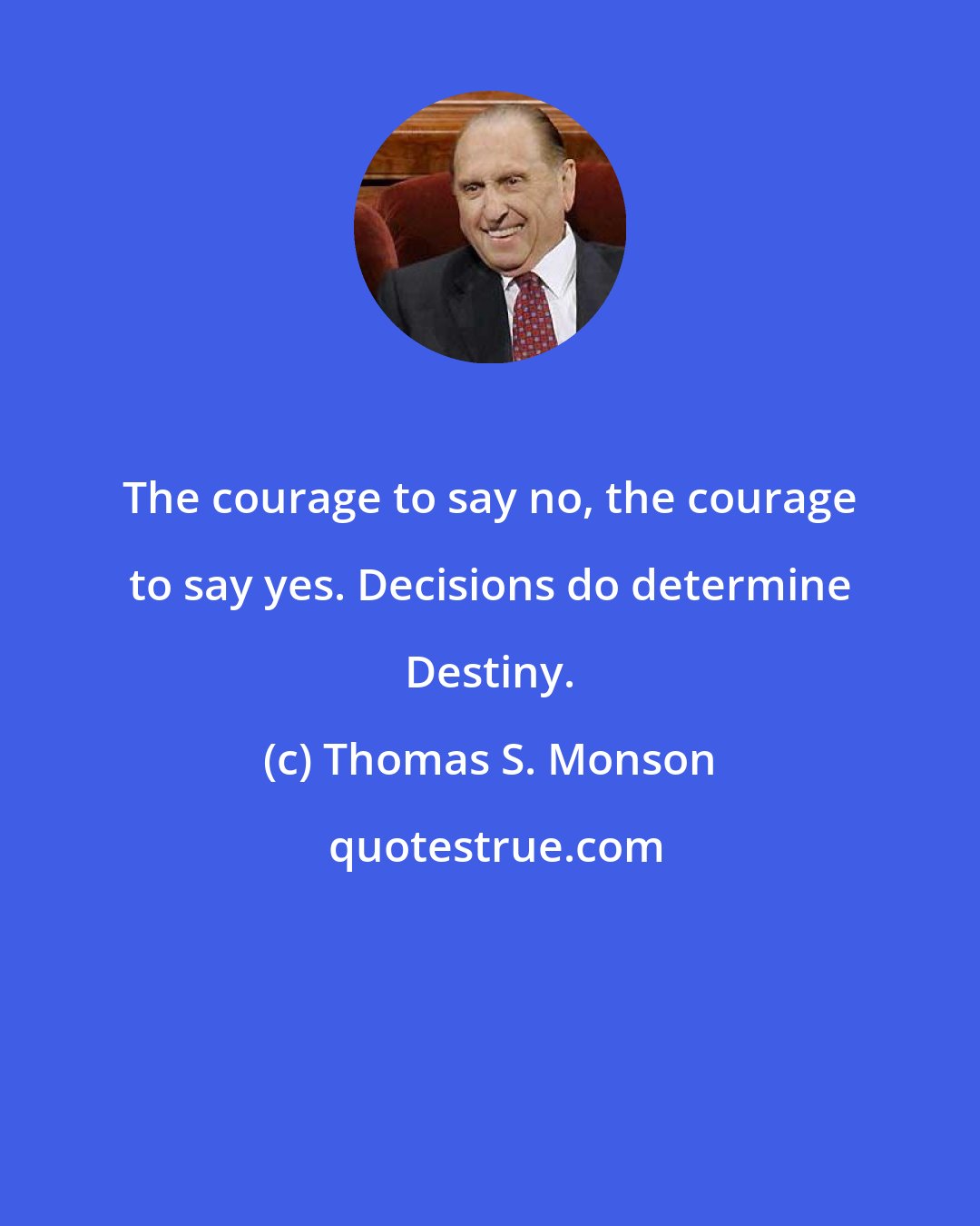 Thomas S. Monson: The courage to say no, the courage to say yes. Decisions do determine Destiny.