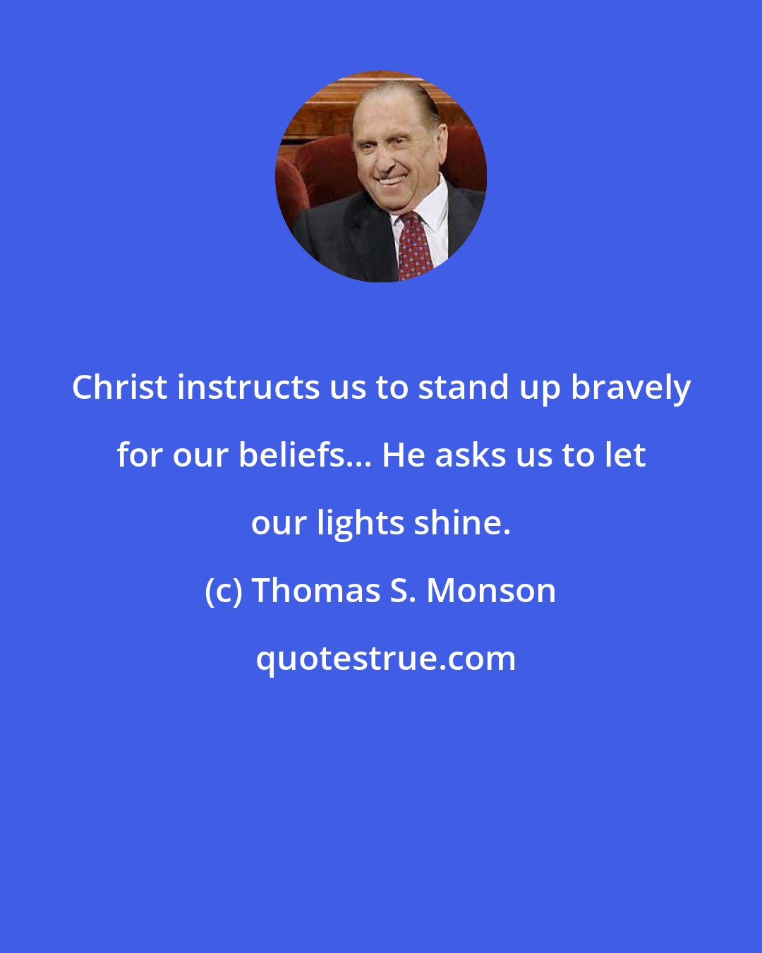 Thomas S. Monson: Christ instructs us to stand up bravely for our beliefs... He asks us to let our lights shine.