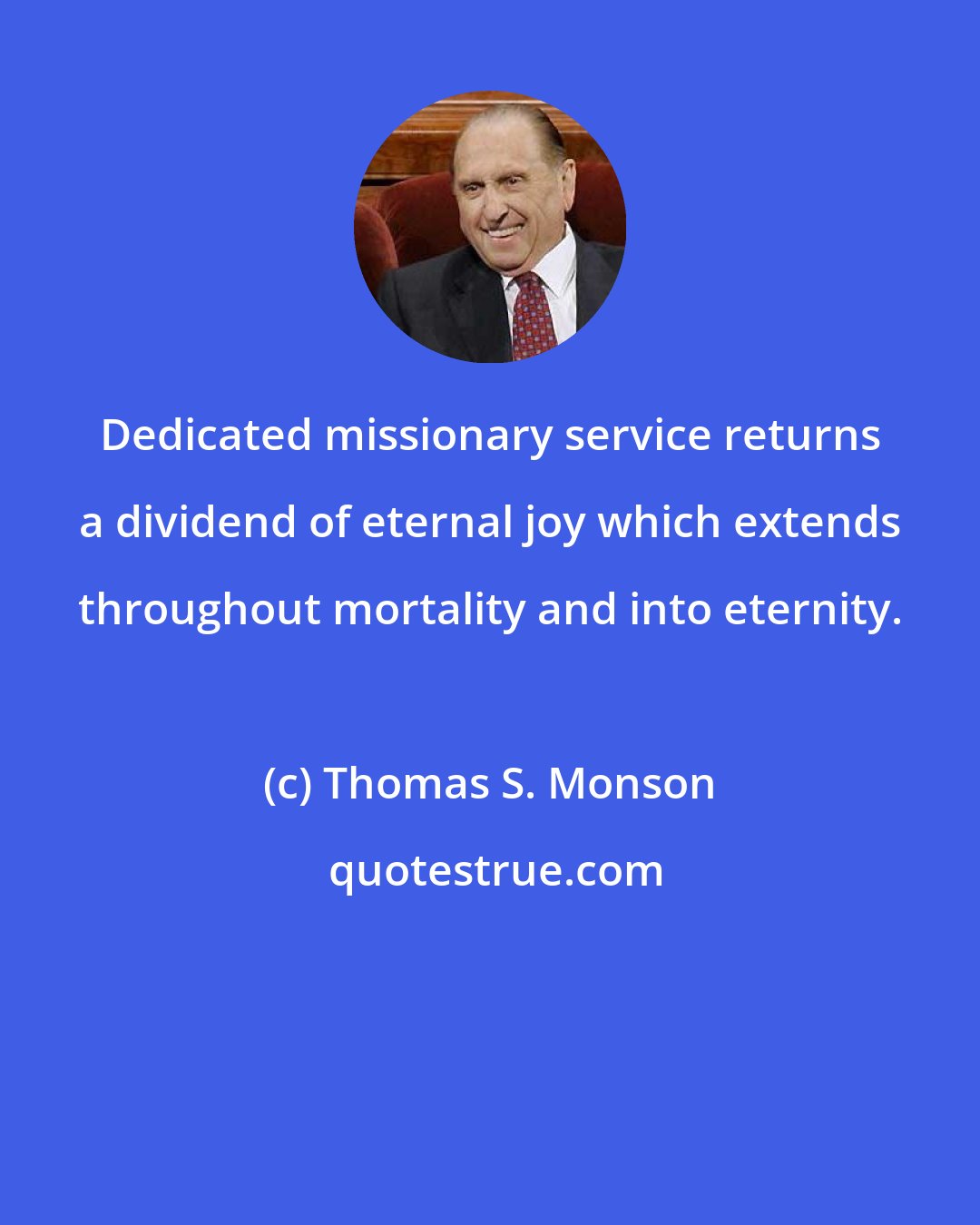 Thomas S. Monson: Dedicated missionary service returns a dividend of eternal joy which extends throughout mortality and into eternity.