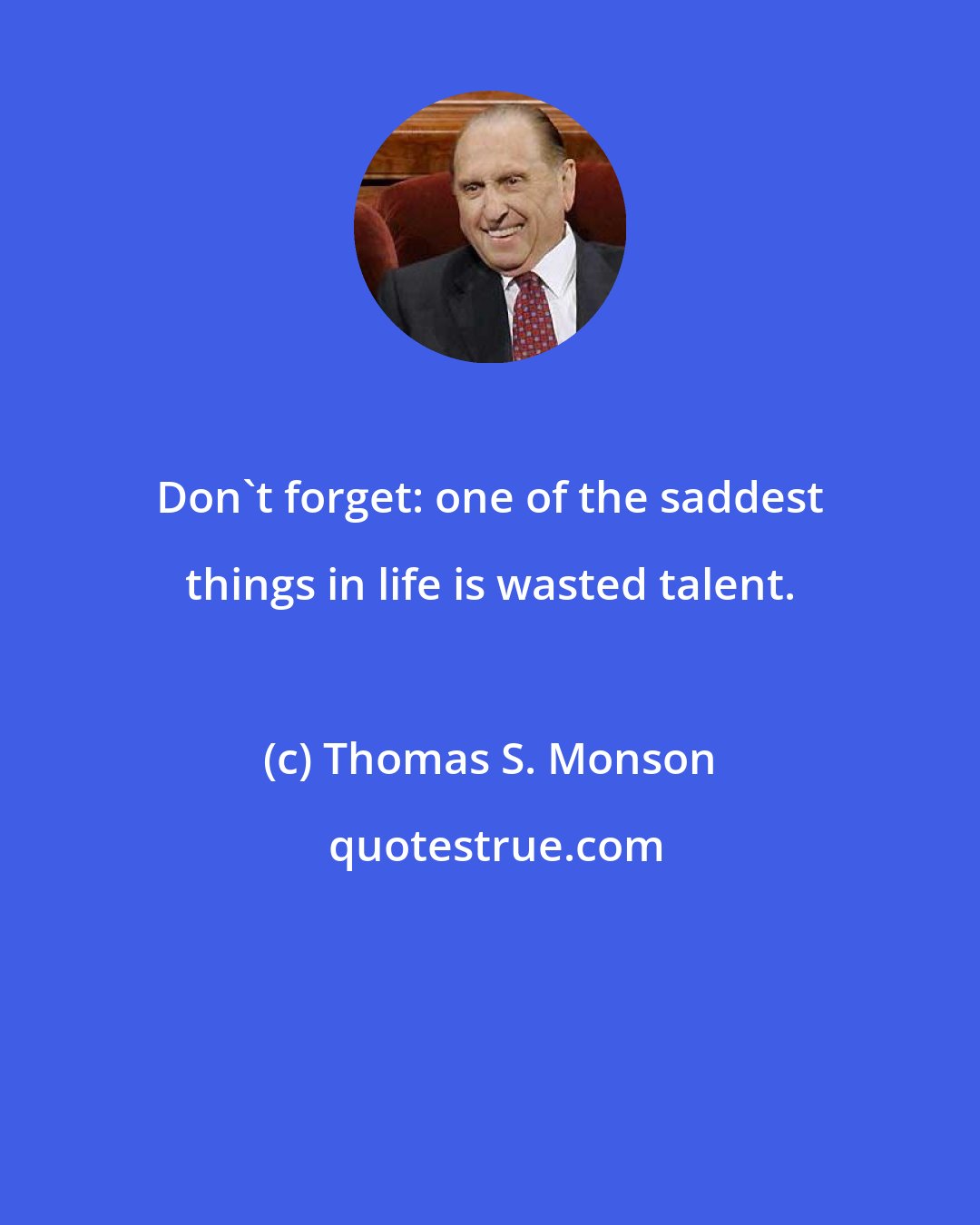 Thomas S. Monson: Don't forget: one of the saddest things in life is wasted talent.