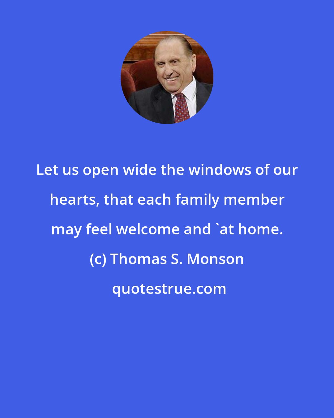 Thomas S. Monson: Let us open wide the windows of our hearts, that each family member may feel welcome and 'at home.