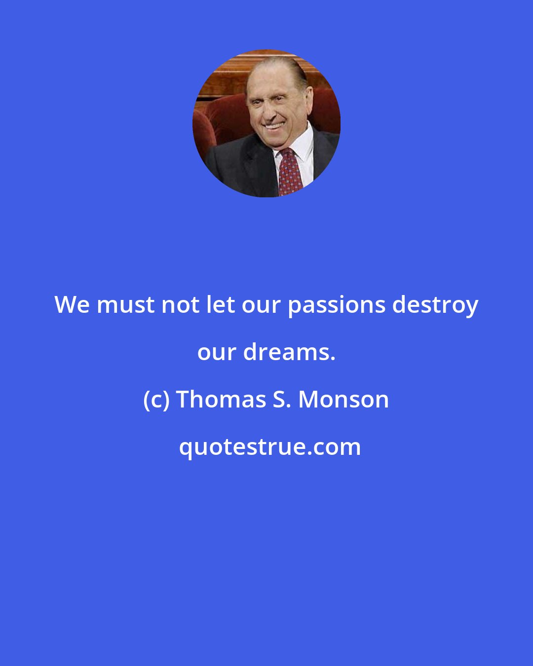 Thomas S. Monson: We must not let our passions destroy our dreams.
