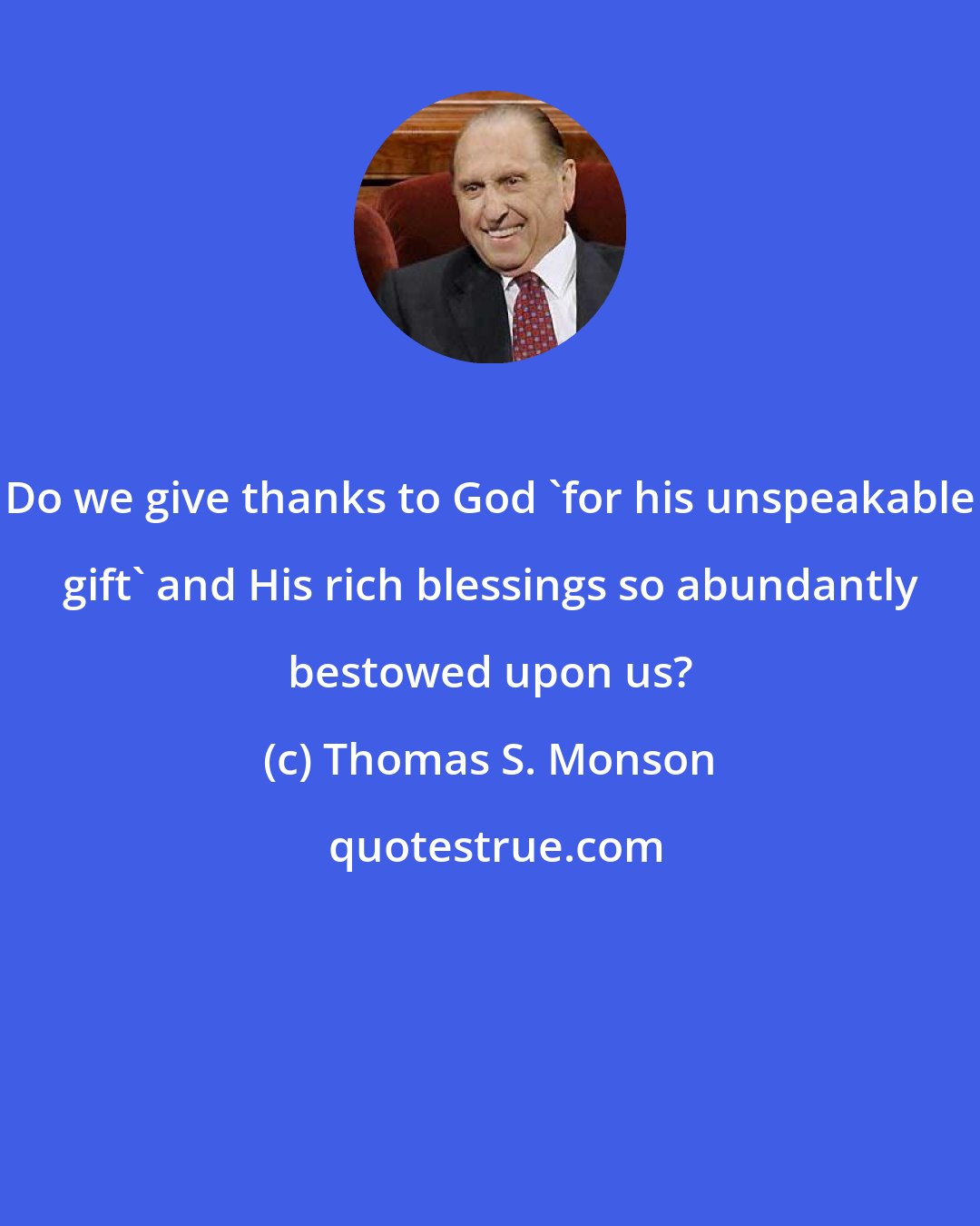 Thomas S. Monson: Do we give thanks to God 'for his unspeakable gift' and His rich blessings so abundantly bestowed upon us?