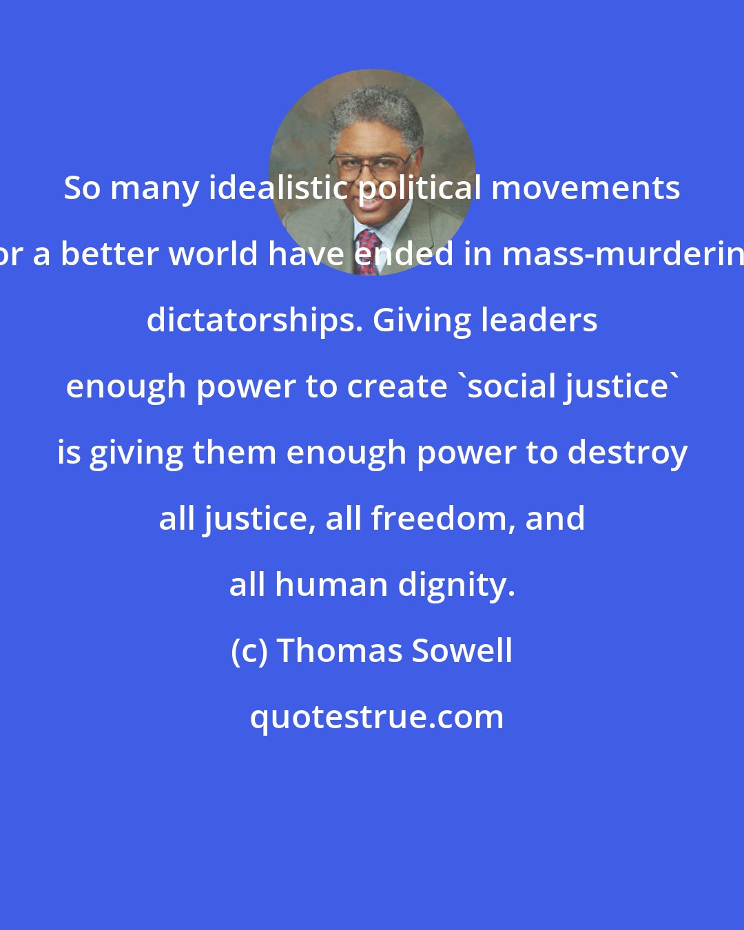 Thomas Sowell: So many idealistic political movements for a better world have ended in mass-murdering dictatorships. Giving leaders enough power to create 'social justice' is giving them enough power to destroy all justice, all freedom, and all human dignity.