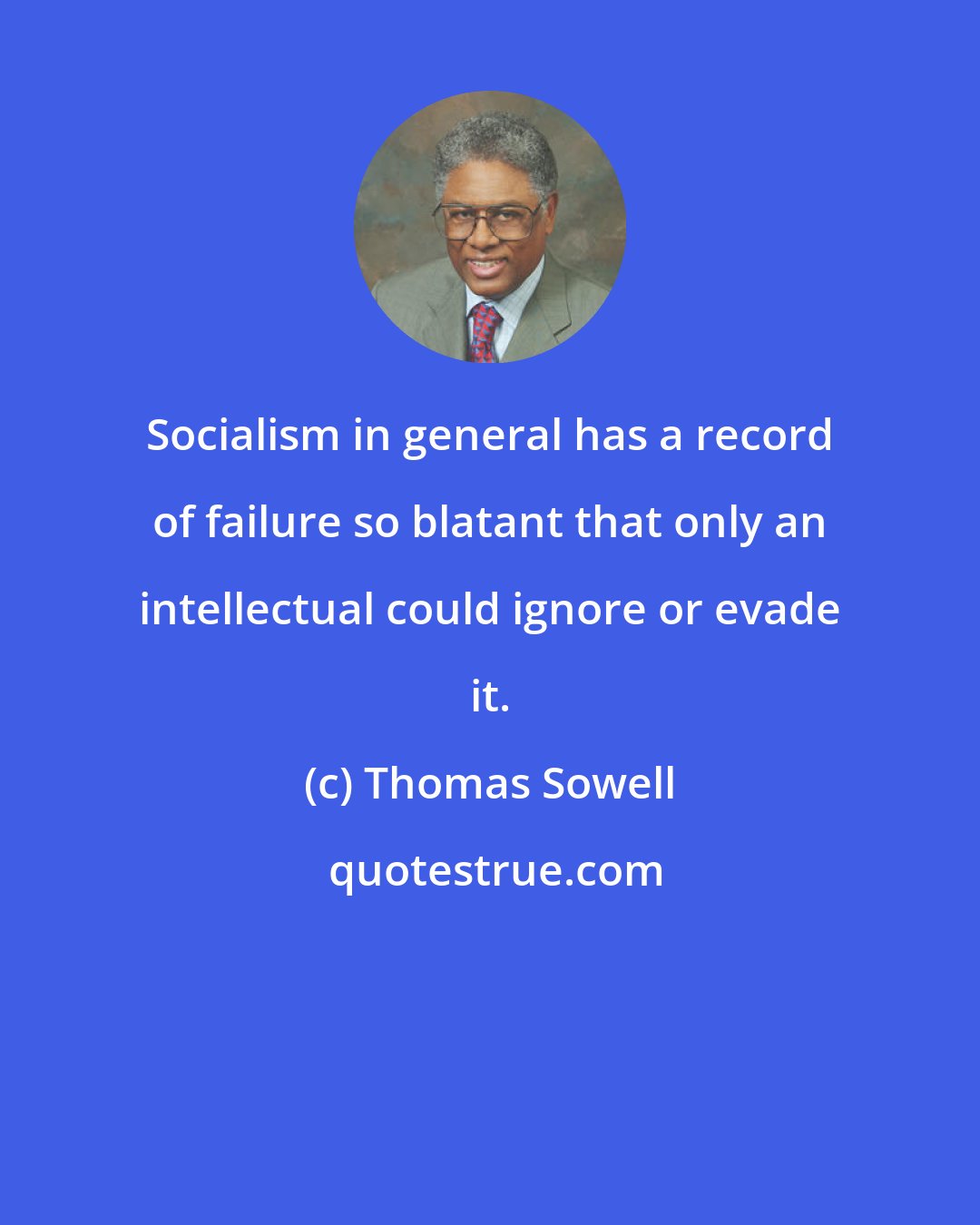 Thomas Sowell: Socialism in general has a record of failure so blatant that only an intellectual could ignore or evade it.