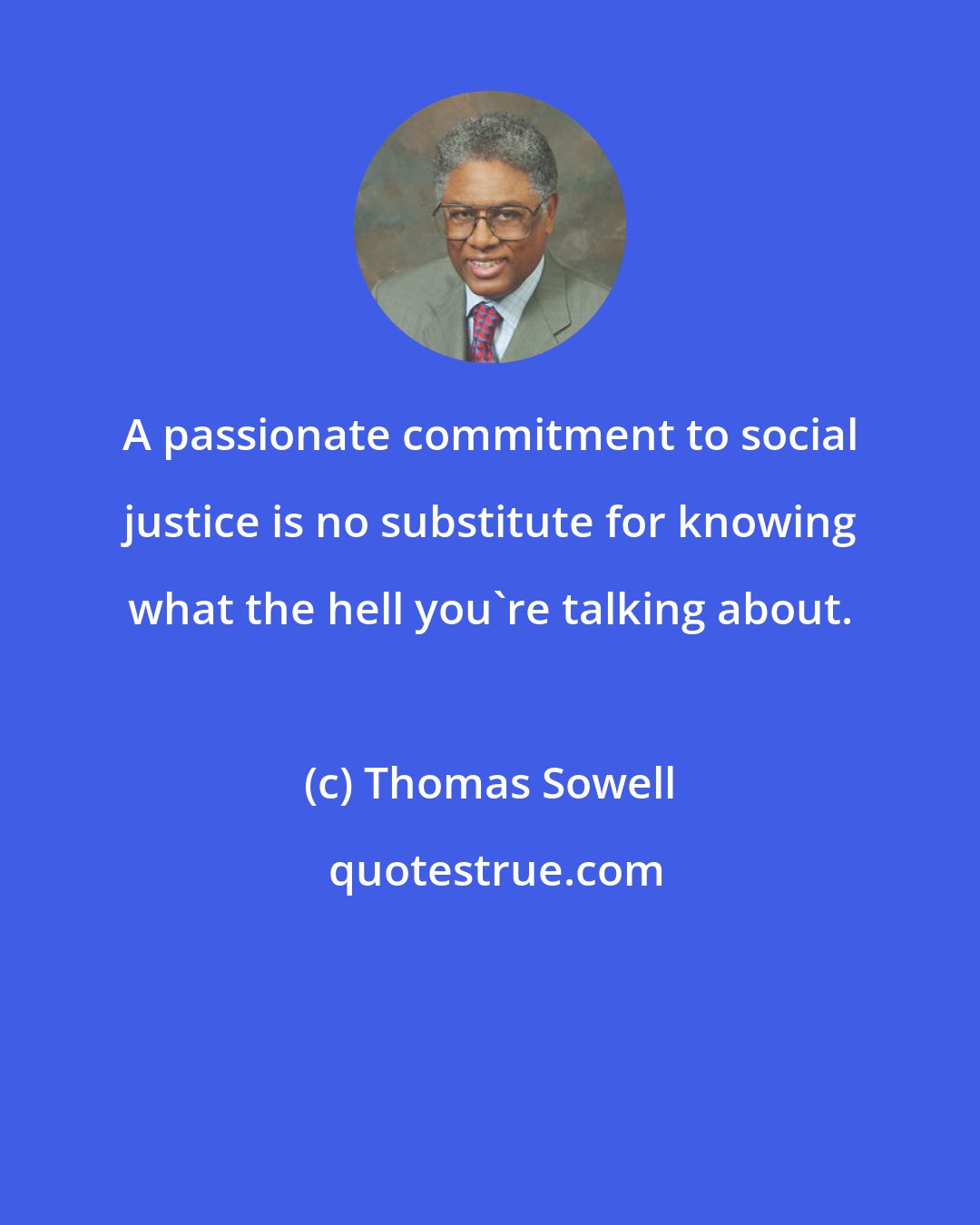 Thomas Sowell: A passionate commitment to social justice is no substitute for knowing what the hell you're talking about.