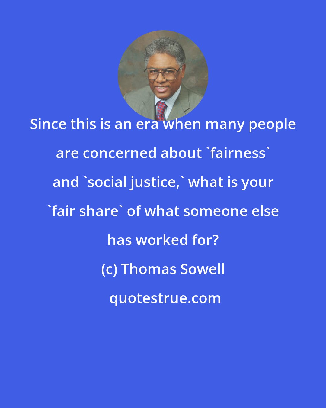 Thomas Sowell: Since this is an era when many people are concerned about 'fairness' and 'social justice,' what is your 'fair share' of what someone else has worked for?
