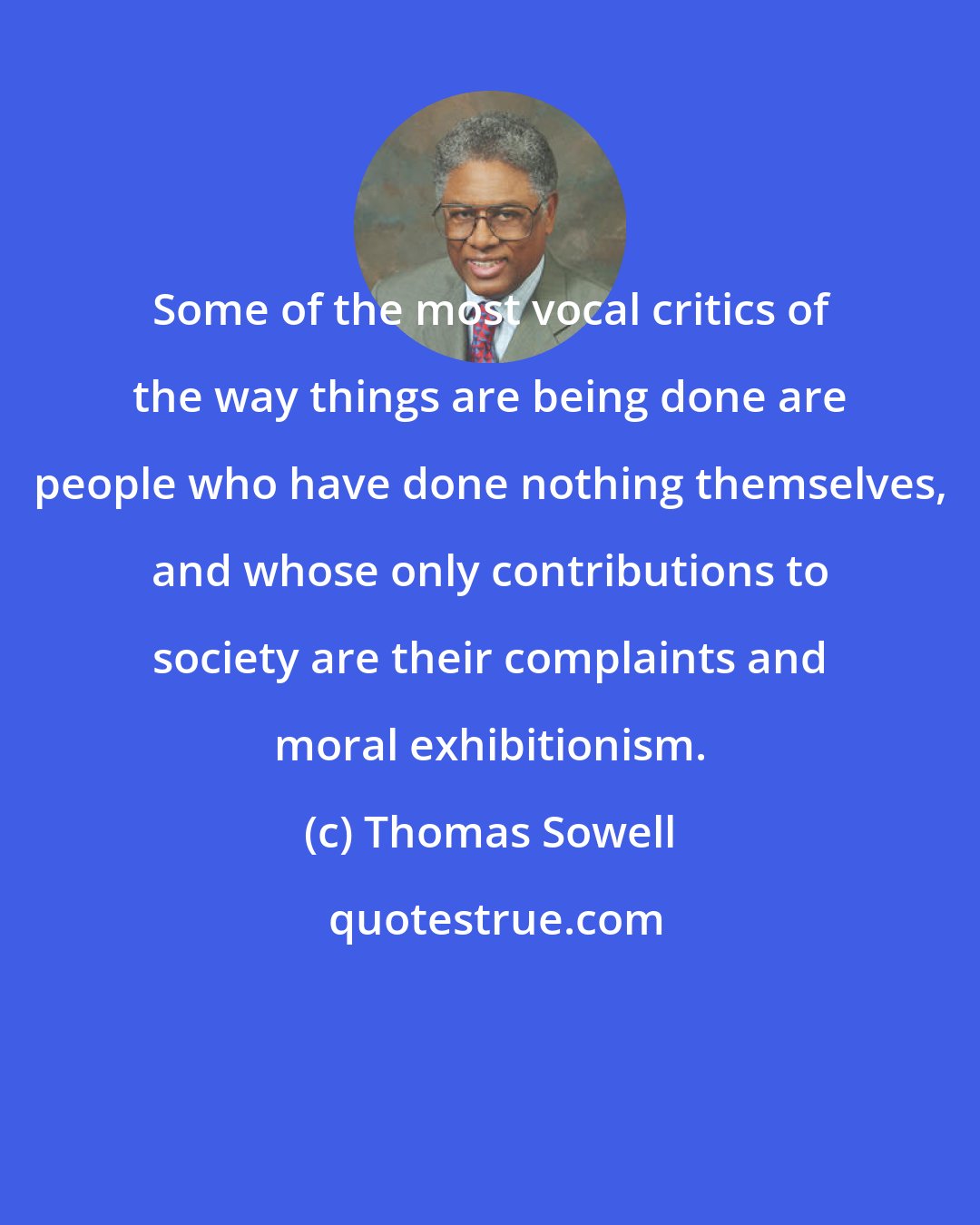 Thomas Sowell: Some of the most vocal critics of the way things are being done are people who have done nothing themselves, and whose only contributions to society are their complaints and moral exhibitionism.