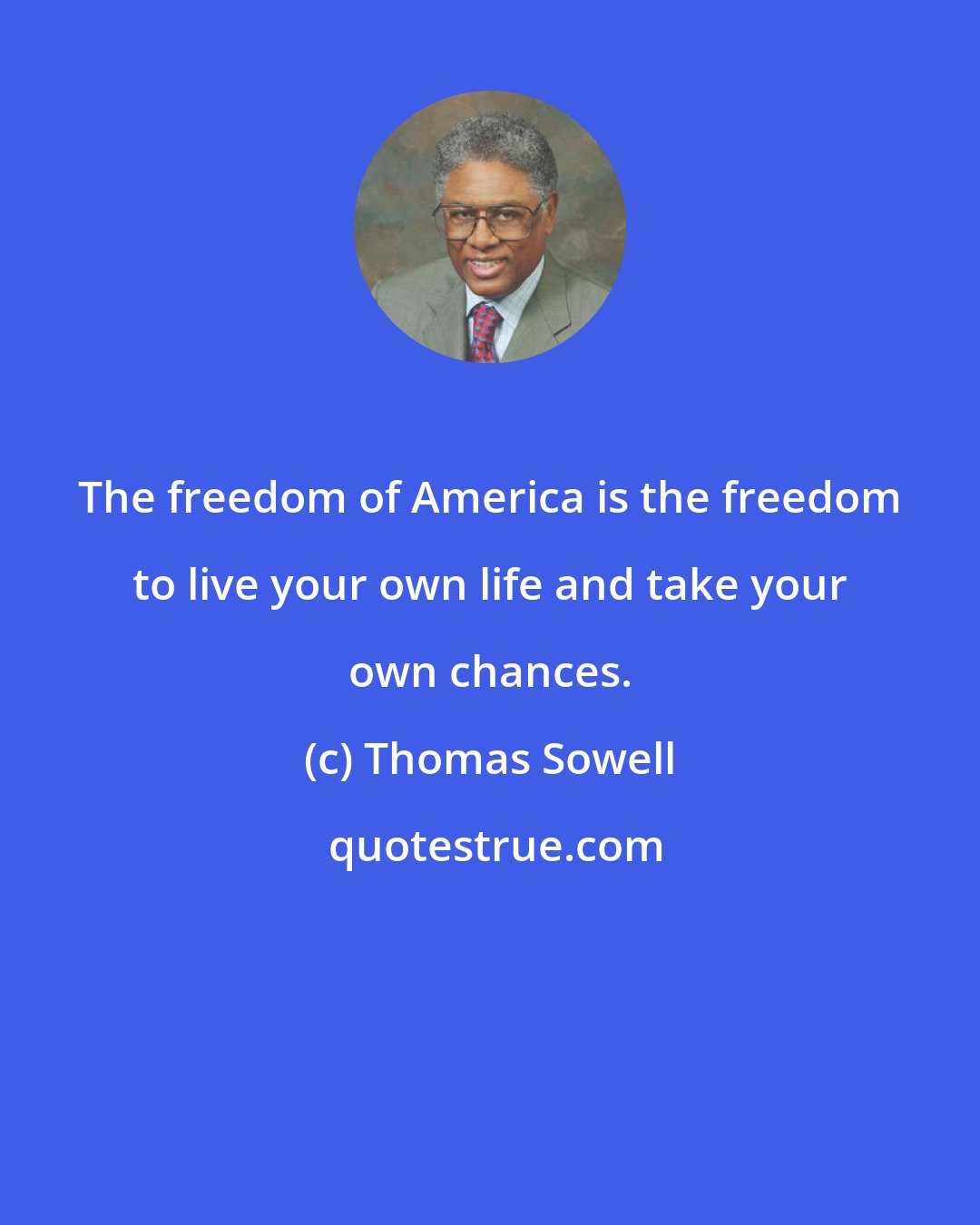 Thomas Sowell: The freedom of America is the freedom to live your own life and take your own chances.