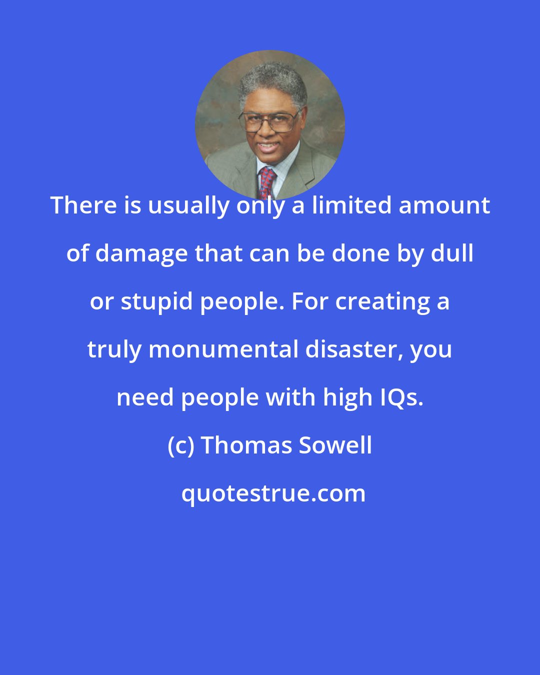 Thomas Sowell: There is usually only a limited amount of damage that can be done by dull or stupid people. For creating a truly monumental disaster, you need people with high IQs.