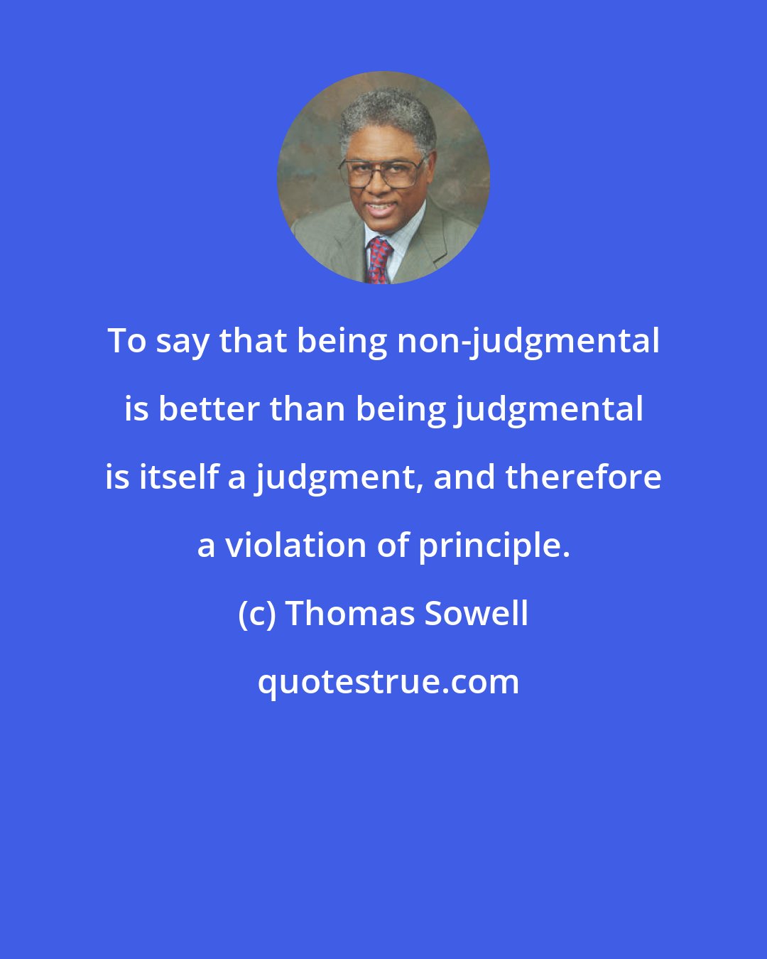 Thomas Sowell: To say that being non-judgmental is better than being judgmental is itself a judgment, and therefore a violation of principle.