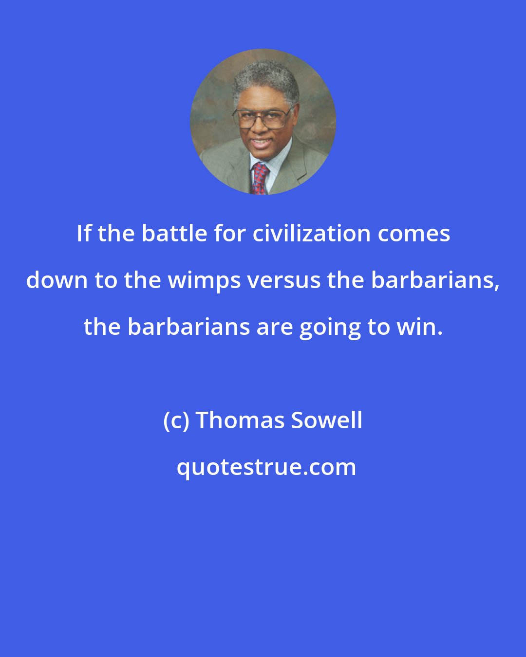 Thomas Sowell: If the battle for civilization comes down to the wimps versus the barbarians, the barbarians are going to win.