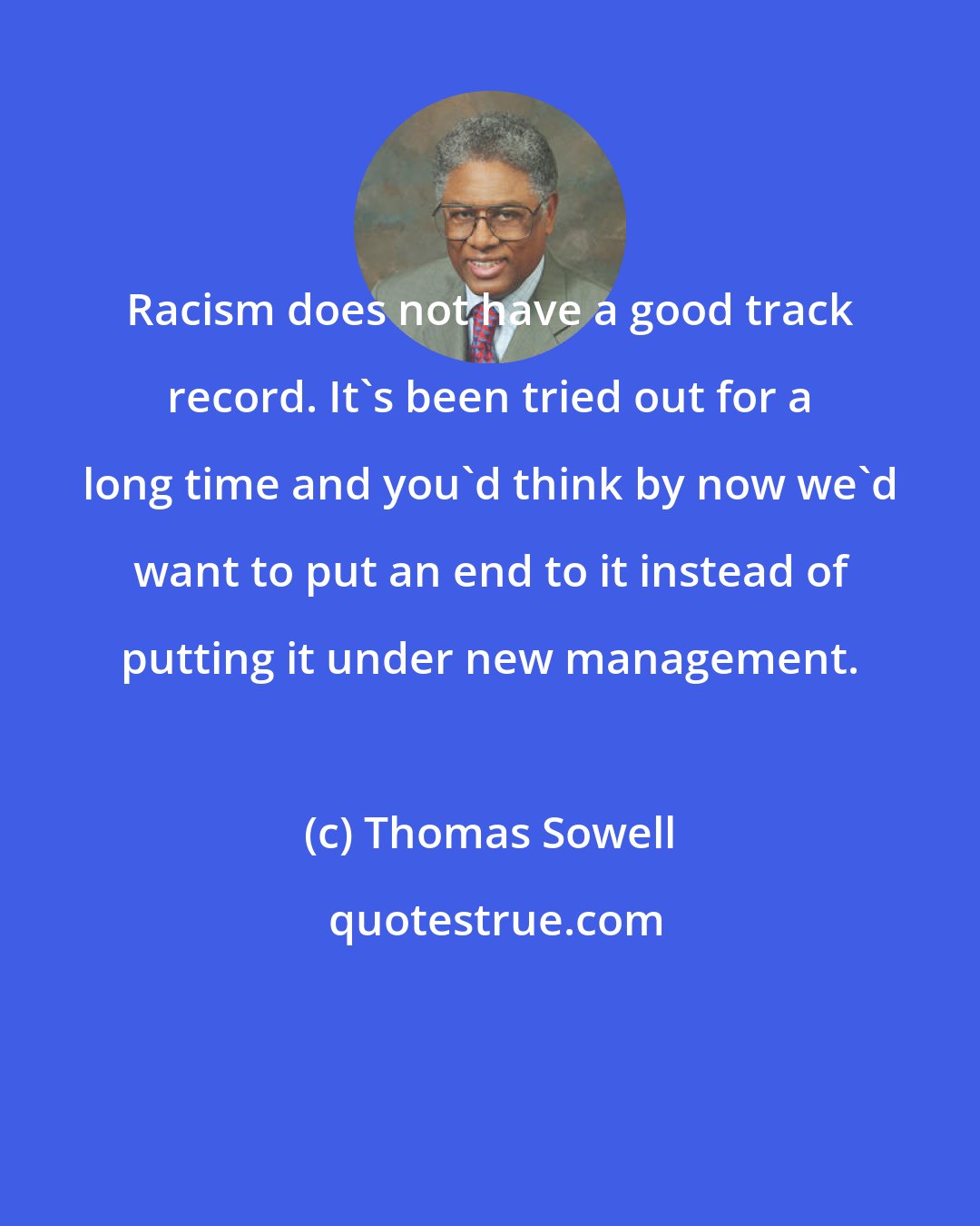 Thomas Sowell: Racism does not have a good track record. It's been tried out for a long time and you'd think by now we'd want to put an end to it instead of putting it under new management.