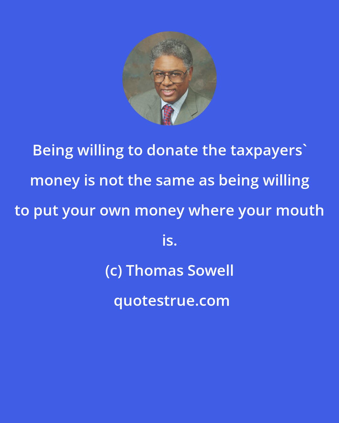 Thomas Sowell: Being willing to donate the taxpayers' money is not the same as being willing to put your own money where your mouth is.