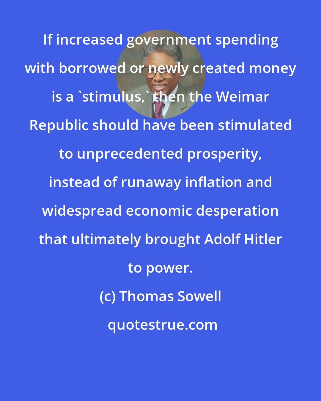 Thomas Sowell: If increased government spending with borrowed or newly created money is a 'stimulus,' then the Weimar Republic should have been stimulated to unprecedented prosperity, instead of runaway inflation and widespread economic desperation that ultimately brought Adolf Hitler to power.