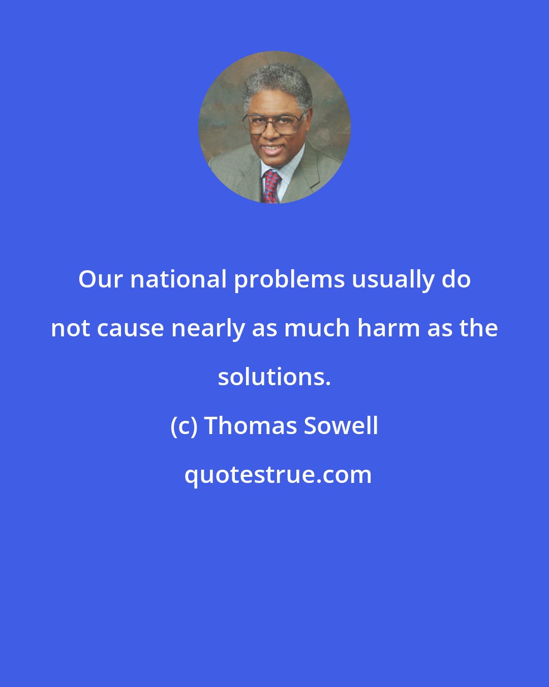 Thomas Sowell: Our national problems usually do not cause nearly as much harm as the solutions.