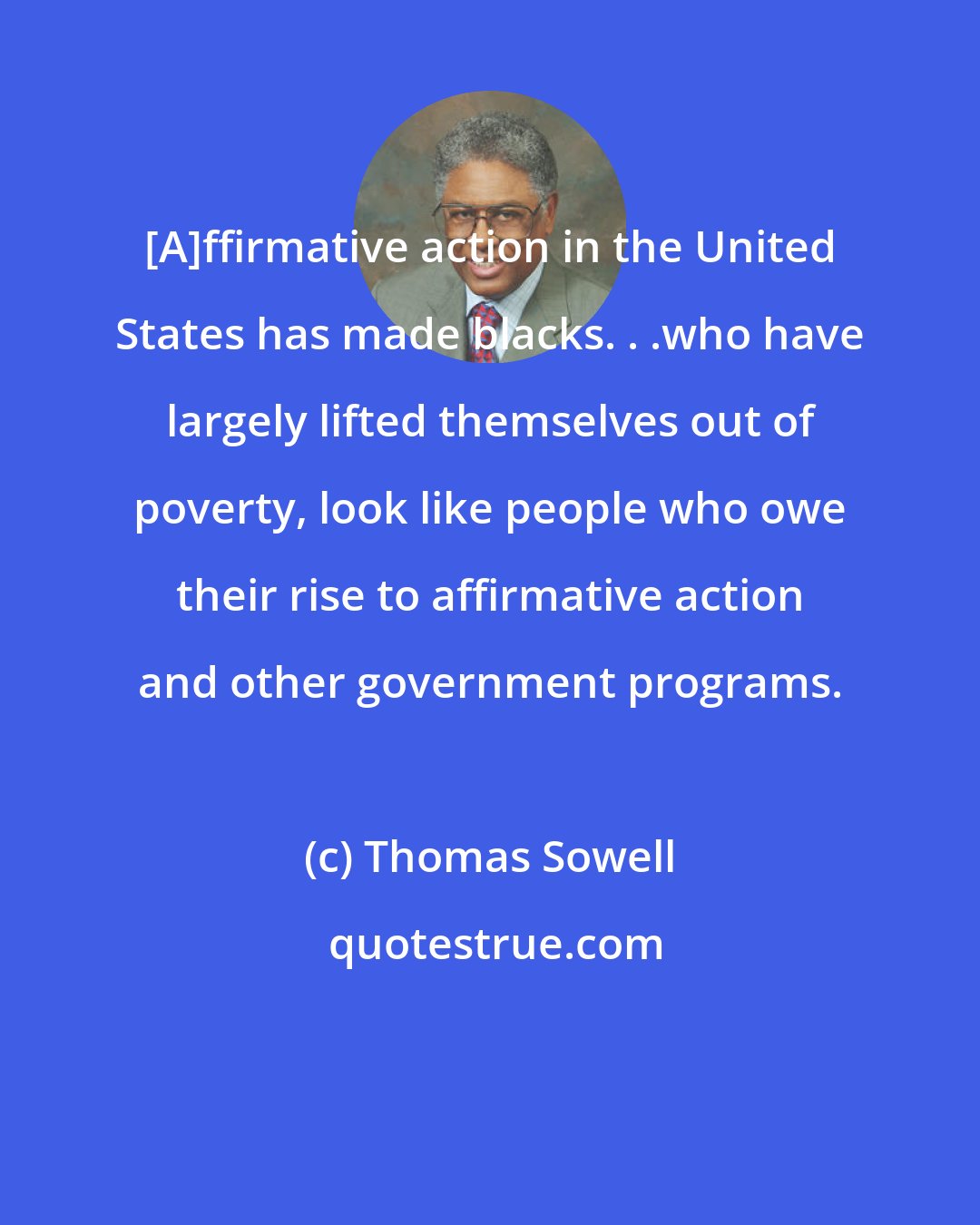 Thomas Sowell: [A]ffirmative action in the United States has made blacks. . .who have largely lifted themselves out of poverty, look like people who owe their rise to affirmative action and other government programs.