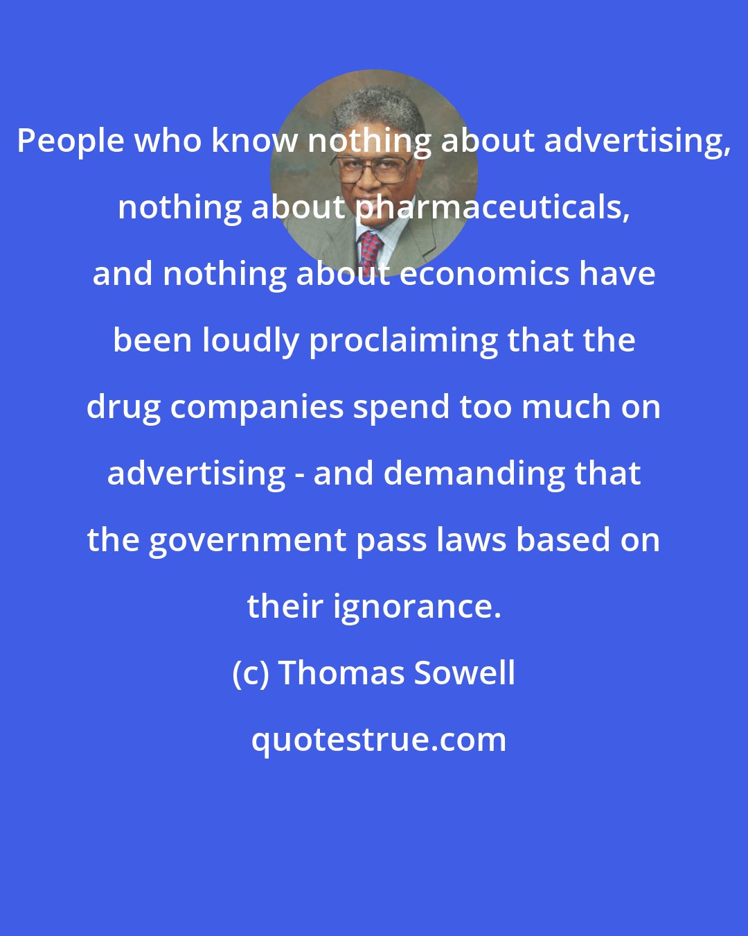 Thomas Sowell: People who know nothing about advertising, nothing about pharmaceuticals, and nothing about economics have been loudly proclaiming that the drug companies spend too much on advertising - and demanding that the government pass laws based on their ignorance.