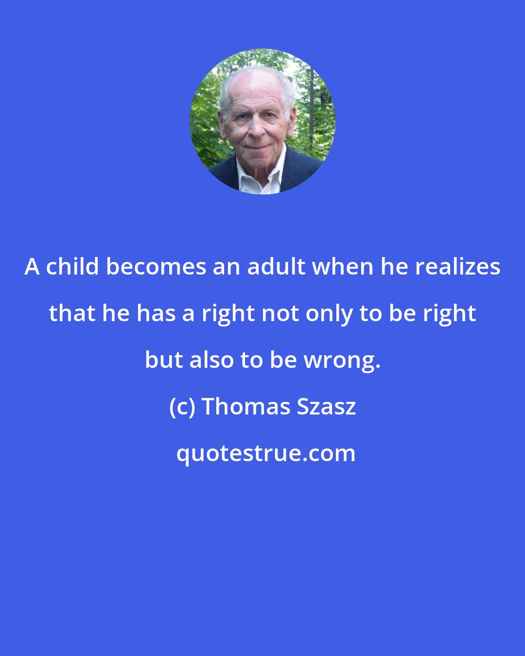 Thomas Szasz: A child becomes an adult when he realizes that he has a right not only to be right but also to be wrong.