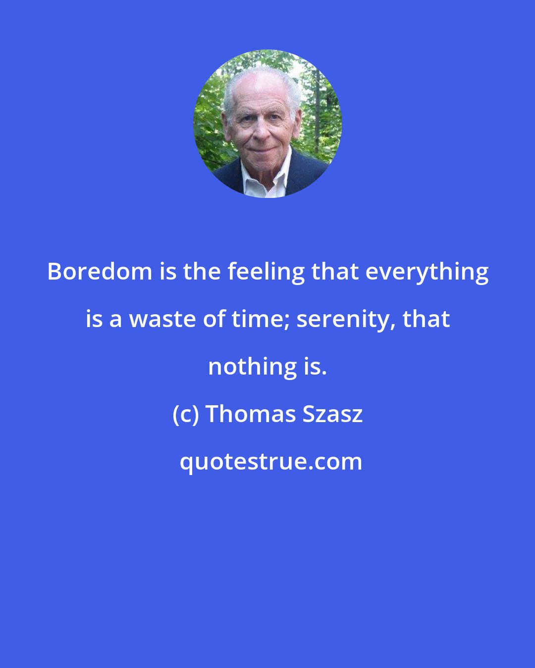 Thomas Szasz: Boredom is the feeling that everything is a waste of time; serenity, that nothing is.