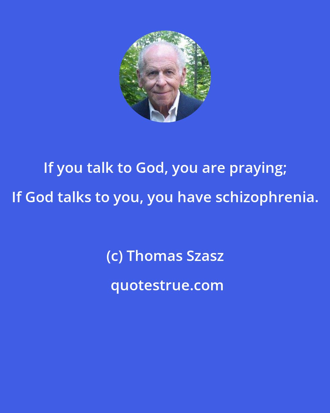 Thomas Szasz: If you talk to God, you are praying; If God talks to you, you have schizophrenia.