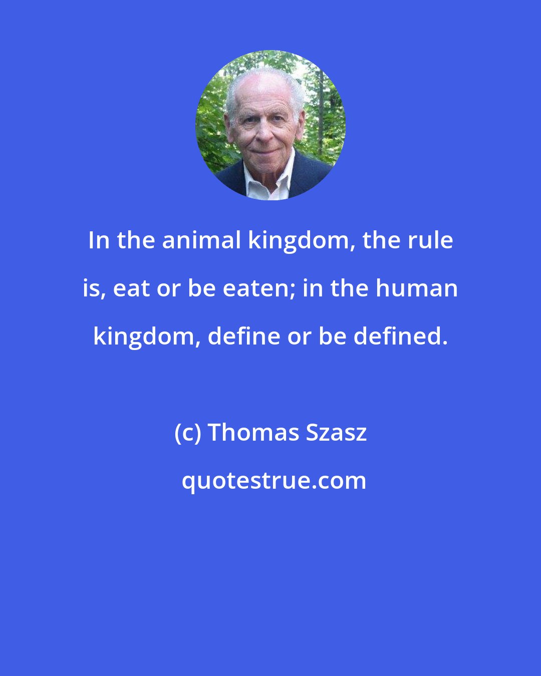 Thomas Szasz: In the animal kingdom, the rule is, eat or be eaten; in the human kingdom, define or be defined.