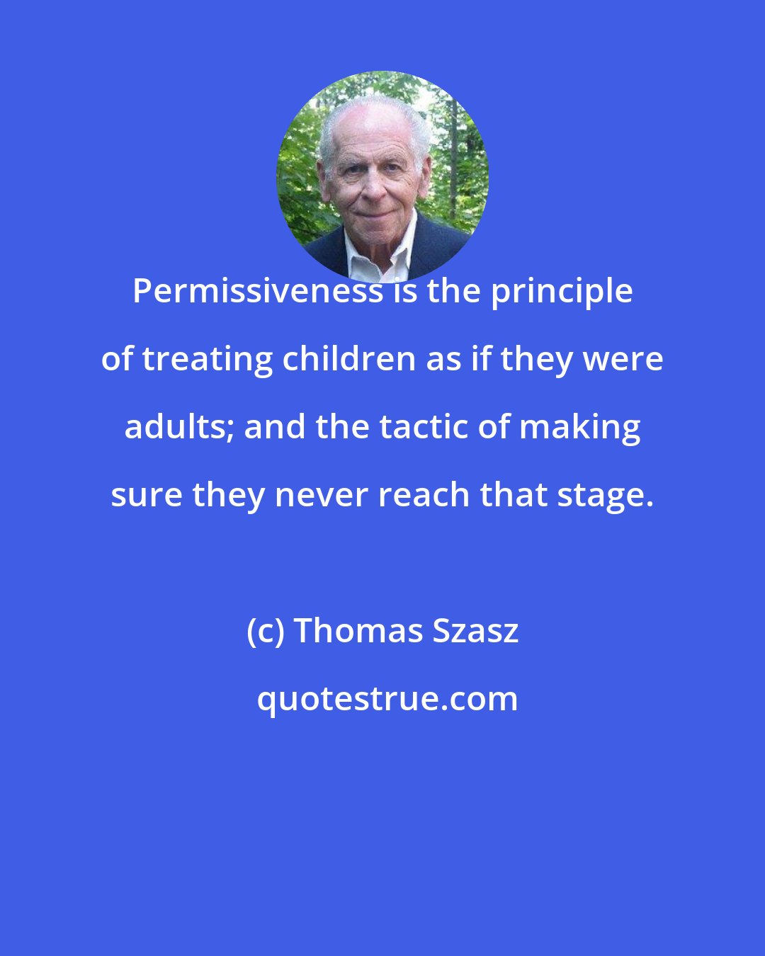 Thomas Szasz: Permissiveness is the principle of treating children as if they were adults; and the tactic of making sure they never reach that stage.