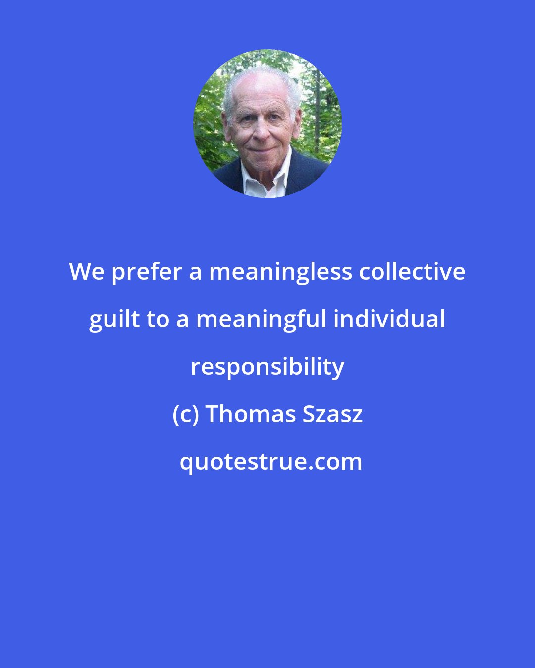 Thomas Szasz: We prefer a meaningless collective guilt to a meaningful individual responsibility