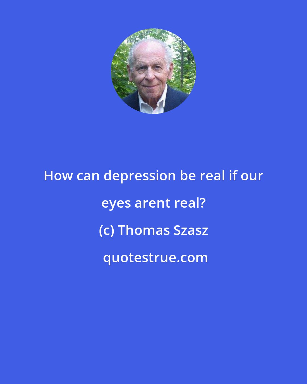 Thomas Szasz: How can depression be real if our eyes arent real?