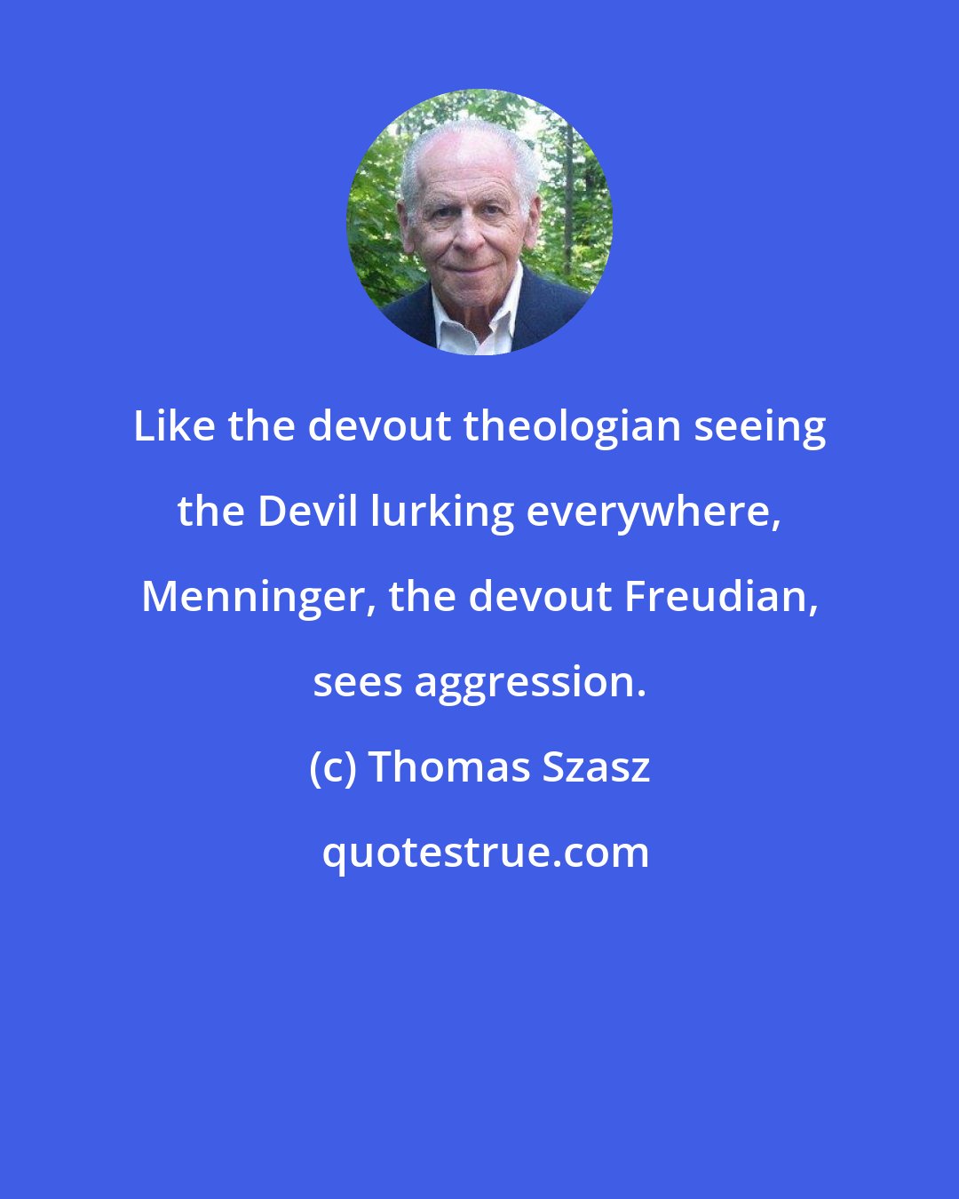 Thomas Szasz: Like the devout theologian seeing the Devil lurking everywhere, Menninger, the devout Freudian, sees aggression.