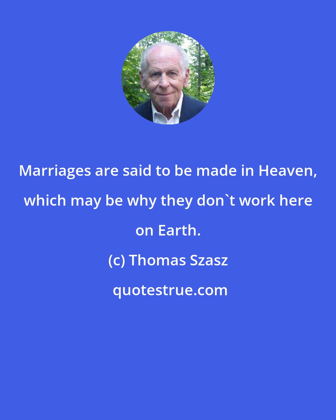 Thomas Szasz: Marriages are said to be made in Heaven, which may be why they don't work here on Earth.