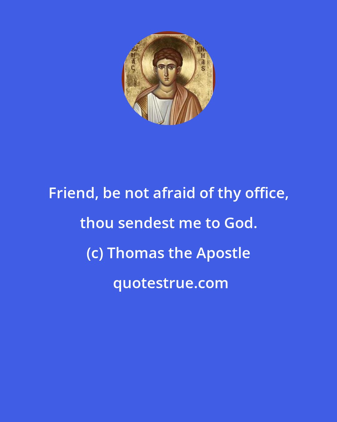 Thomas the Apostle: Friend, be not afraid of thy office, thou sendest me to God.