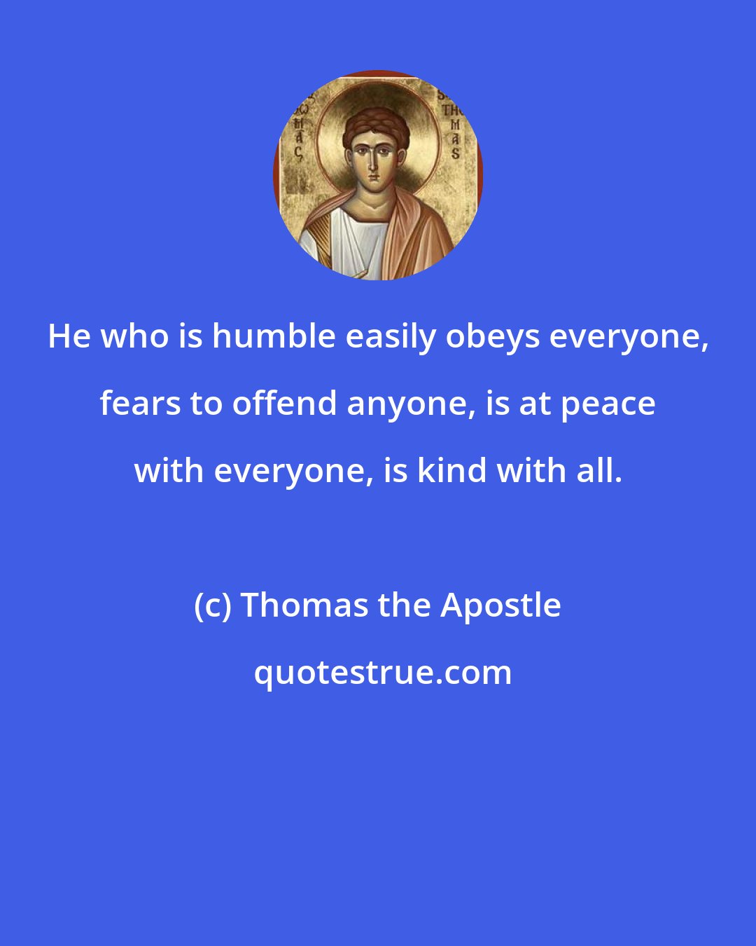 Thomas the Apostle: He who is humble easily obeys everyone, fears to offend anyone, is at peace with everyone, is kind with all.