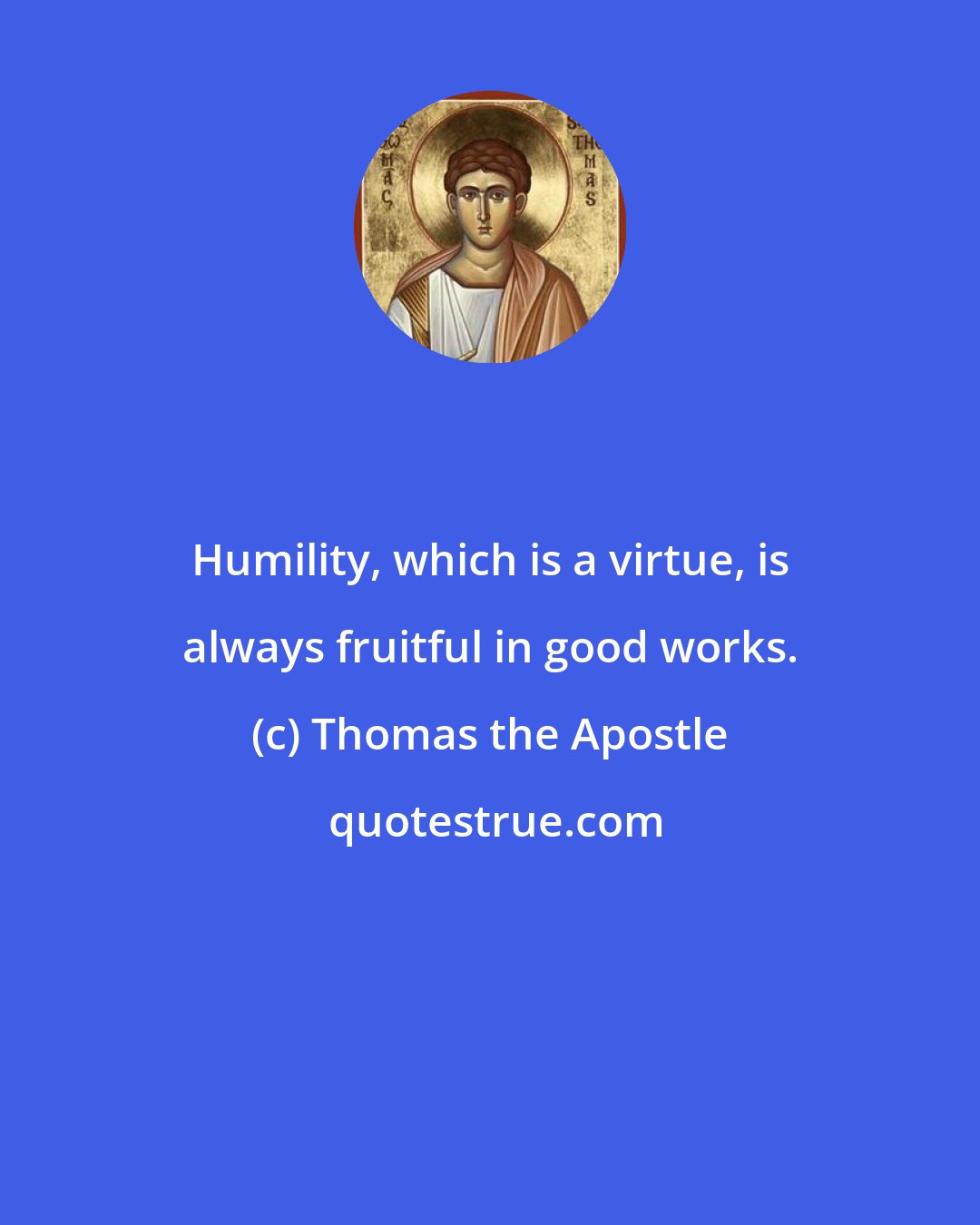 Thomas the Apostle: Humility, which is a virtue, is always fruitful in good works.