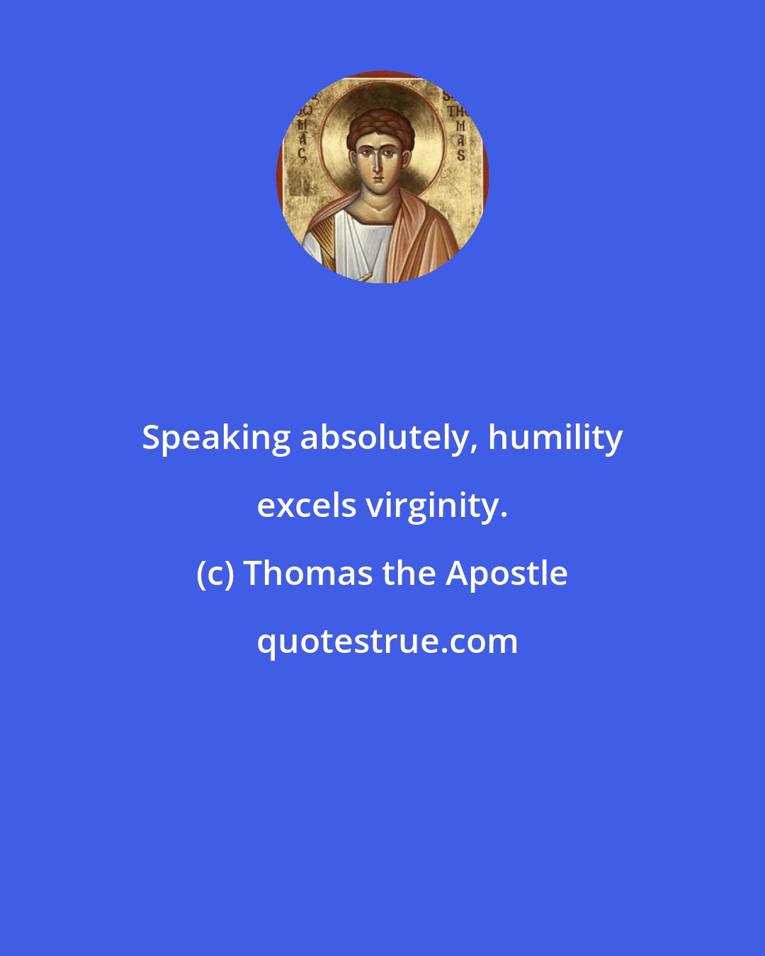 Thomas the Apostle: Speaking absolutely, humility excels virginity.