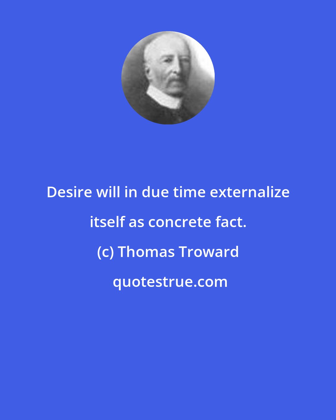 Thomas Troward: Desire will in due time externalize itself as concrete fact.