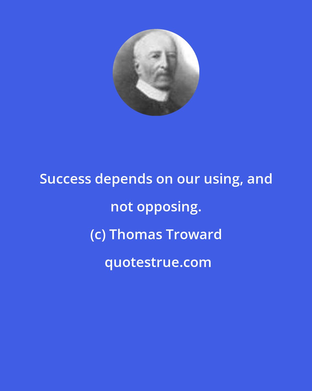 Thomas Troward: Success depends on our using, and not opposing.