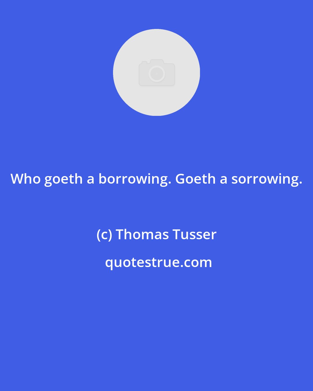 Thomas Tusser: Who goeth a borrowing. Goeth a sorrowing.